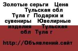 Золотые серьги › Цена ­ 4 000 - Тульская обл., Тула г. Подарки и сувениры » Ювелирные изделия   . Тульская обл.,Тула г.